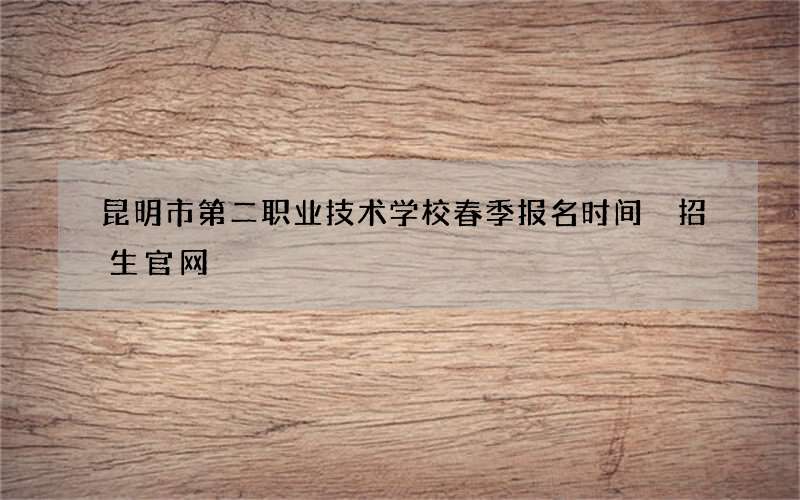 昆明市第二职业技术学校春季报名时间 招生官网